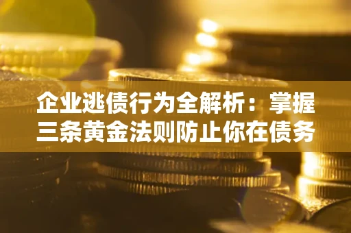 北京企业逃债行为全解析：掌握三条黄金法则防止你在债务乱局中“踩雷”