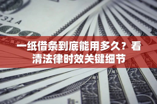 北京一纸借条到底能用多久？看清法律时效关键细节