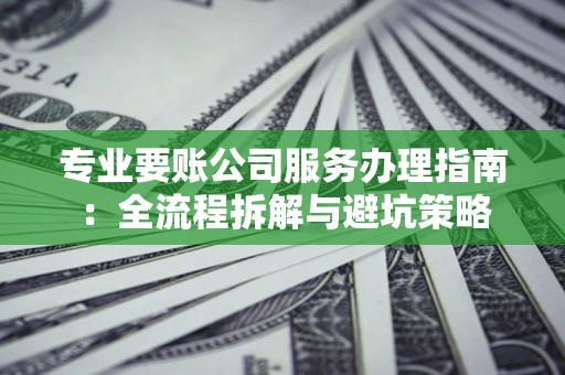 北京专业要账公司服务办理指南：全流程拆解与避坑策略