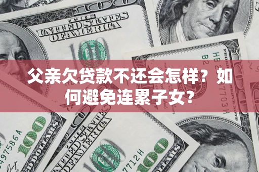 北京父亲欠贷款不还会怎样？如何避免连累子女？