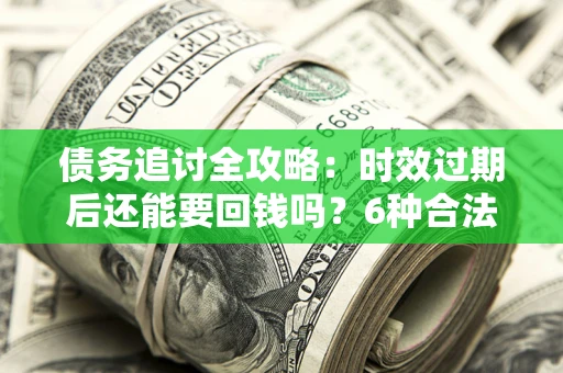 北京债务追讨全攻略：时效过期后还能要回钱吗？6种合法手段助你维权