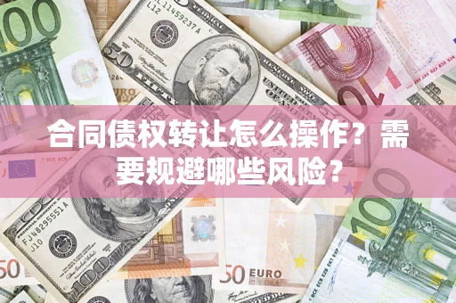 北京合同债权转让怎么操作？需要规避哪些风险？