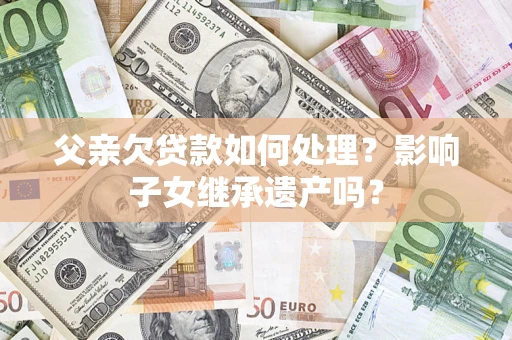 北京父亲欠贷款如何处理?影响子女继承遗产吗? 北京父亲欠贷款如何处理?影响子女继承遗产吗?