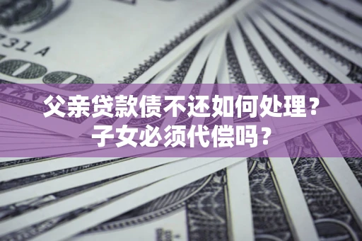 北京父亲贷款债不还如何处理？子女必须代偿吗？