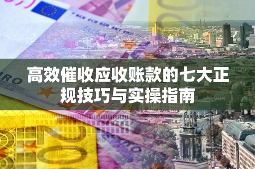 北京高效催收应收账款的七大正规技巧与实操指南