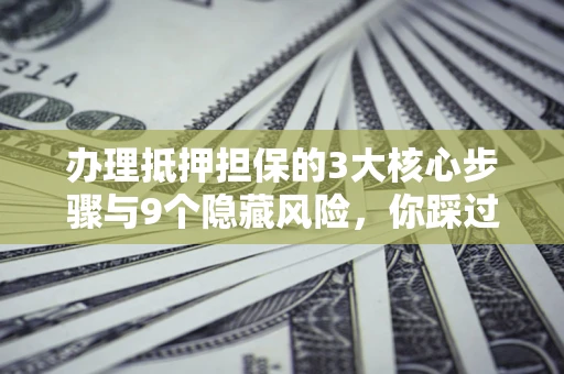 北京办理抵押担保的3大核心步骤与9个隐藏风险，你踩过哪个坑？