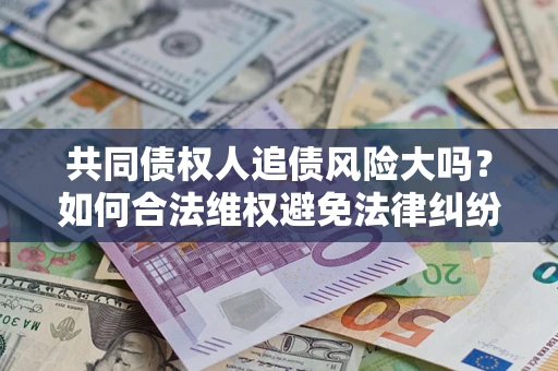 北京共同债权人追债风险大吗?如何合法维权避免法律纠纷? 北京共同债权人追债风险大吗?如何合法维权避免法律纠纷?