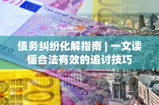 北京债务纠纷化解指南 | 一文读懂合法有效的追讨技巧