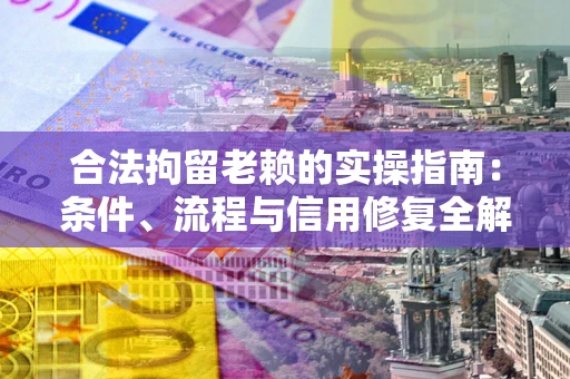 北京合法拘留老赖的实操指南:条件、流程与信用修复全解析 北京合法拘留老赖的实操指南:条件、流程与信用修复全解析