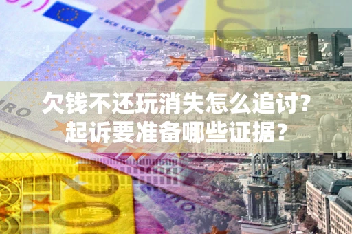北京欠钱不还玩消失怎么追讨？起诉要准备哪些证据？