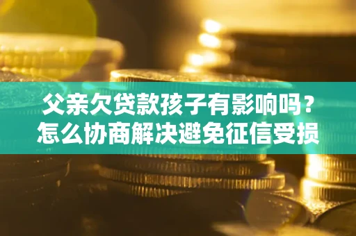 北京父亲欠贷款孩子有影响吗？怎么协商解决避免征信受损？