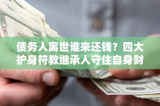 北京债务人离世谁来还钱？四大护身符教继承人守住自身财产