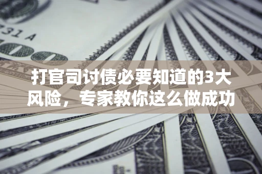 北京打官司讨债必要知道的3大风险，专家教你这么做成功率飙升